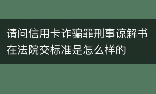 请问信用卡诈骗罪刑事谅解书在法院交标准是怎么样的