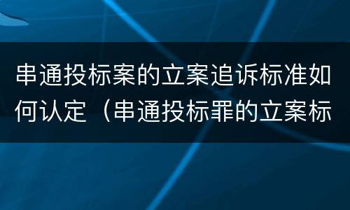 串通投标案的立案追诉标准如何认定（串通投标罪的立案标准）
