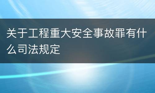 关于工程重大安全事故罪有什么司法规定