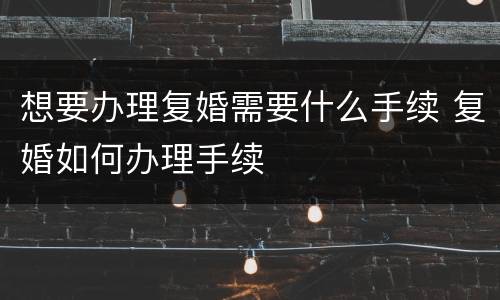 想要办理复婚需要什么手续 复婚如何办理手续