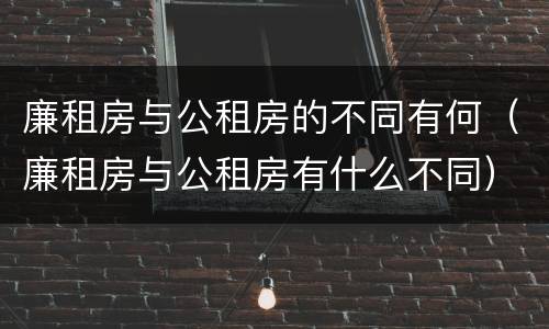 廉租房与公租房的不同有何（廉租房与公租房有什么不同）