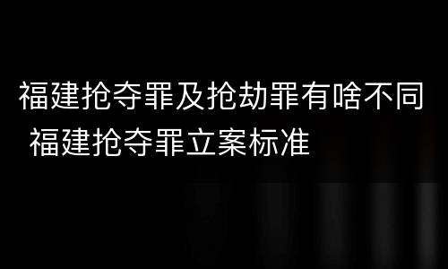 福建抢夺罪及抢劫罪有啥不同 福建抢夺罪立案标准