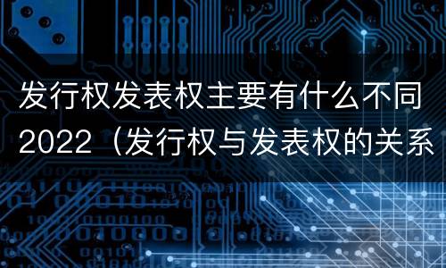 发行权发表权主要有什么不同2022（发行权与发表权的关系）