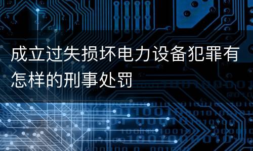 成立过失损坏电力设备犯罪有怎样的刑事处罚