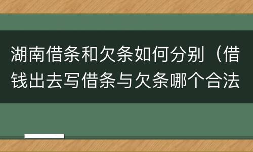 湖南借条和欠条如何分别（借钱出去写借条与欠条哪个合法）