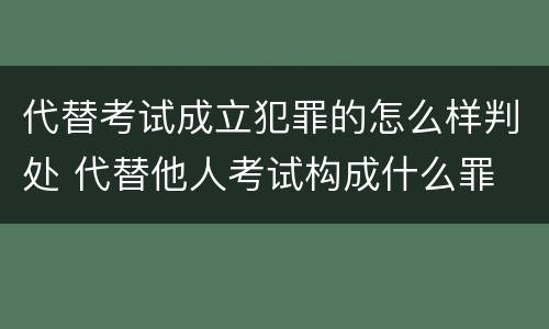 代替考试成立犯罪的怎么样判处 代替他人考试构成什么罪