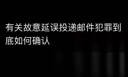 有关故意延误投递邮件犯罪到底如何确认