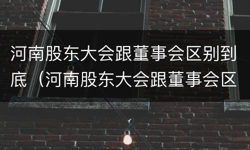 河南股东大会跟董事会区别到底（河南股东大会跟董事会区别到底是什么）