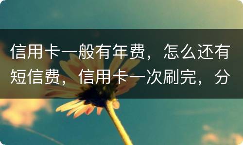 信用卡一般有年费，怎么还有短信费，信用卡一次刷完，分期还利息大概多少钱