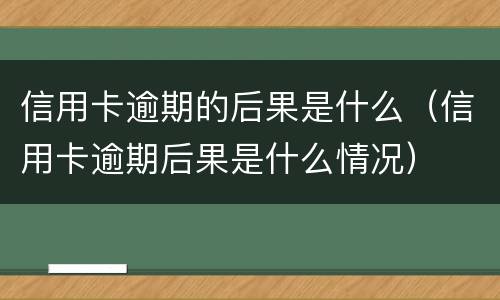 信用卡逾期的后果是什么（信用卡逾期后果是什么情况）