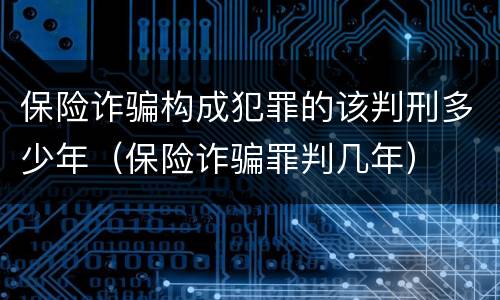 保险诈骗构成犯罪的该判刑多少年（保险诈骗罪判几年）