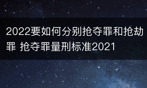 2022要如何分别抢夺罪和抢劫罪 抢夺罪量刑标准2021