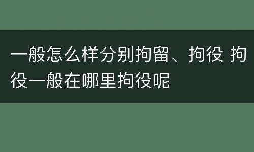 一般怎么样分别拘留、拘役 拘役一般在哪里拘役呢