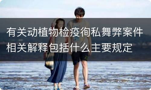 有关动植物检疫徇私舞弊案件相关解释包括什么主要规定
