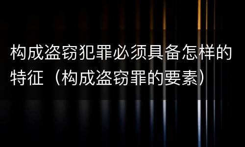 构成盗窃犯罪必须具备怎样的特征（构成盗窃罪的要素）