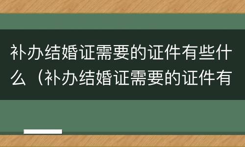 补办结婚证需要的证件有些什么（补办结婚证需要的证件有些什么东西）