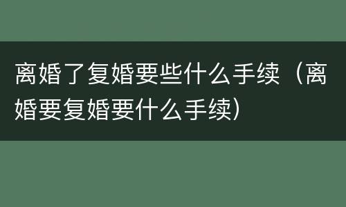 离婚了复婚要些什么手续（离婚要复婚要什么手续）