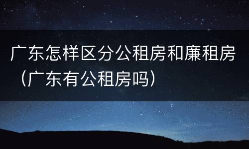 广东怎样区分公租房和廉租房（广东有公租房吗）