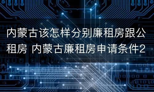 内蒙古该怎样分别廉租房跟公租房 内蒙古廉租房申请条件2019