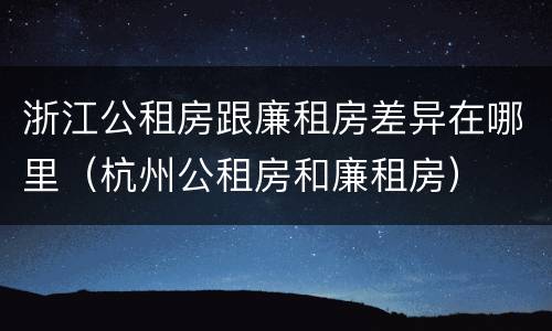 浙江公租房跟廉租房差异在哪里（杭州公租房和廉租房）