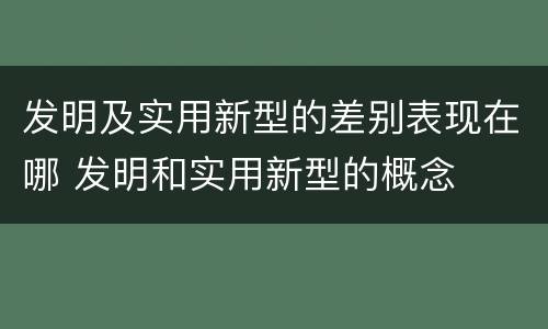 发明及实用新型的差别表现在哪 发明和实用新型的概念