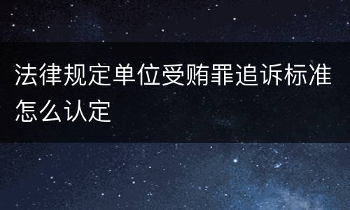 法律规定单位受贿罪追诉标准怎么认定