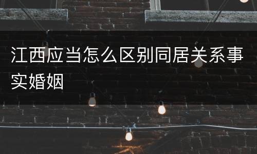 江西应当怎么区别同居关系事实婚姻