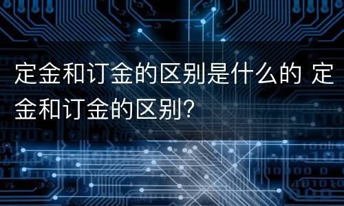 定金和订金的区别是什么的 定金和订金的区别?