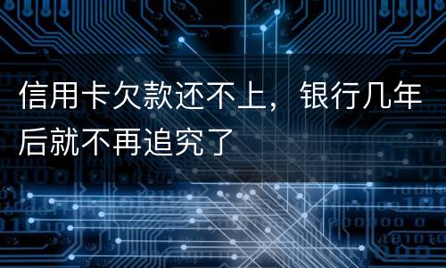 信用卡欠款还不上，银行几年后就不再追究了