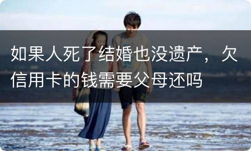 如果人死了结婚也没遗产，欠信用卡的钱需要父母还吗
