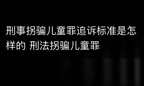 刑事拐骗儿童罪追诉标准是怎样的 刑法拐骗儿童罪