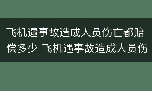 飞机遇事故造成人员伤亡都赔偿多少 飞机遇事故造成人员伤亡都赔偿多少