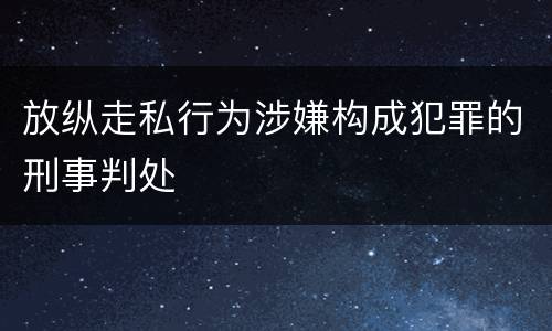 放纵走私行为涉嫌构成犯罪的刑事判处