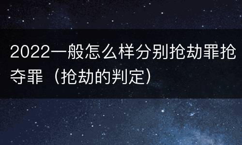 2022一般怎么样分别抢劫罪抢夺罪（抢劫的判定）
