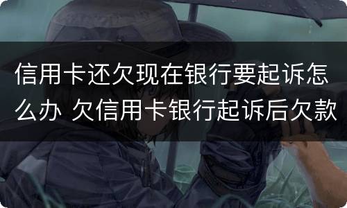 信用卡还欠现在银行要起诉怎么办 欠信用卡银行起诉后欠款还清了