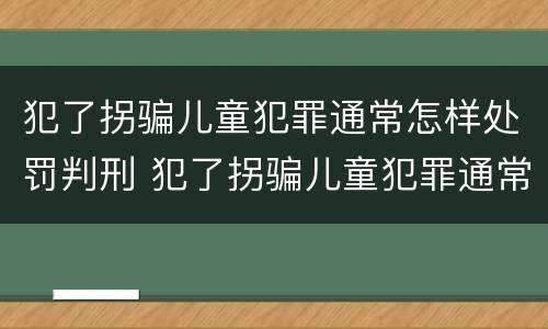 犯了拐骗儿童犯罪通常怎样处罚判刑 犯了拐骗儿童犯罪通常怎样处罚判刑多少年