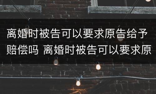 离婚时被告可以要求原告给予赔偿吗 离婚时被告可以要求原告给予赔偿吗法律