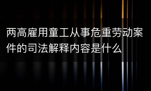 两高雇用童工从事危重劳动案件的司法解释内容是什么
