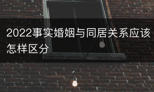 2022事实婚姻与同居关系应该怎样区分