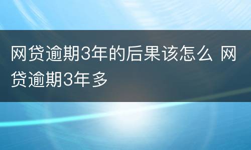 网贷逾期3年的后果该怎么 网贷逾期3年多