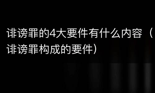 诽谤罪的4大要件有什么内容（诽谤罪构成的要件）