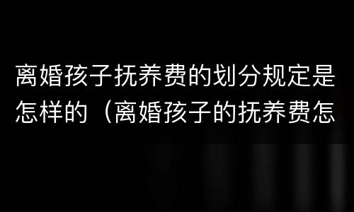 离婚孩子抚养费的划分规定是怎样的（离婚孩子的抚养费怎么判定标准）
