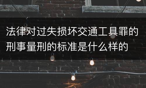 法律对过失损坏交通工具罪的刑事量刑的标准是什么样的
