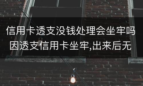 信用卡透支没钱处理会坐牢吗 因透支信用卡坐牢,出来后无力偿还怎么办