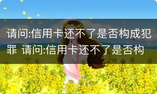 请问:信用卡还不了是否构成犯罪 请问:信用卡还不了是否构成犯罪记录