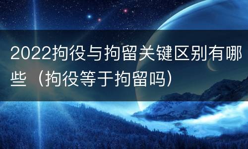 2022拘役与拘留关键区别有哪些（拘役等于拘留吗）