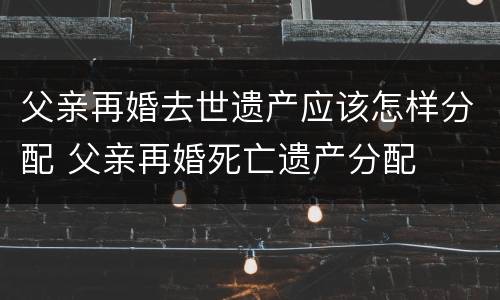 父亲再婚去世遗产应该怎样分配 父亲再婚死亡遗产分配