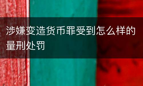 涉嫌变造货币罪受到怎么样的量刑处罚