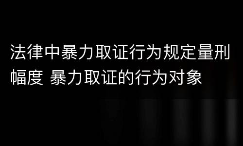法律中暴力取证行为规定量刑幅度 暴力取证的行为对象
