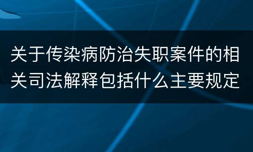 关于传染病防治失职案件的相关司法解释包括什么主要规定